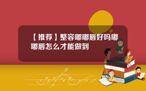 【推荐】整容嘟嘟唇好吗嘟嘟唇怎么才能做到
