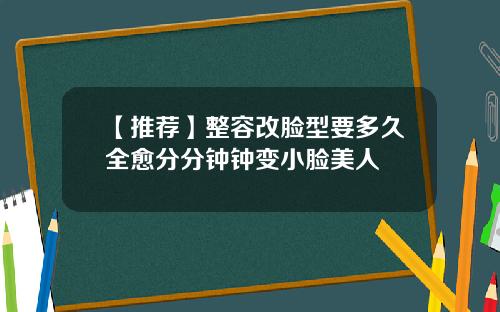 【推荐】整容改脸型要多久全愈分分钟钟变小脸美人