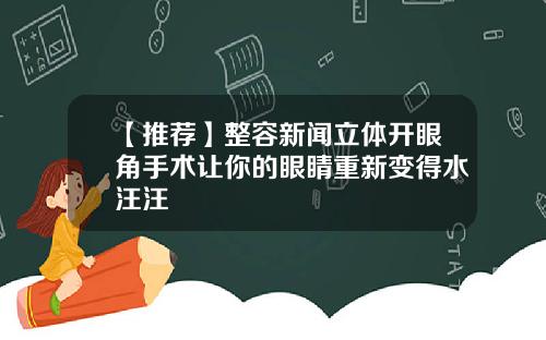 【推荐】整容新闻立体开眼角手术让你的眼睛重新变得水汪汪
