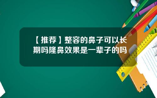 【推荐】整容的鼻子可以长期吗隆鼻效果是一辈子的吗