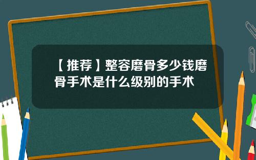 【推荐】整容磨骨多少钱磨骨手术是什么级别的手术