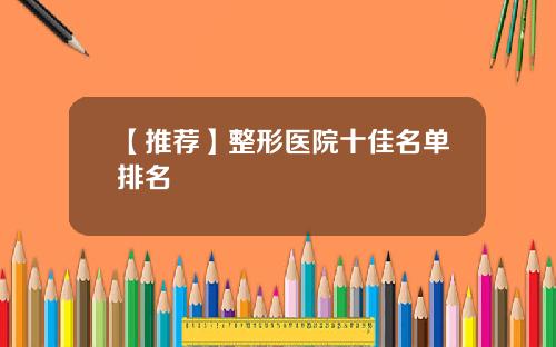 【推荐】整形医院十佳名单排名