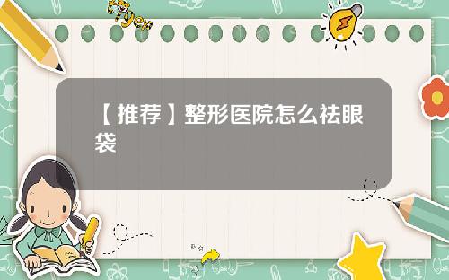 【推荐】整形医院怎么祛眼袋