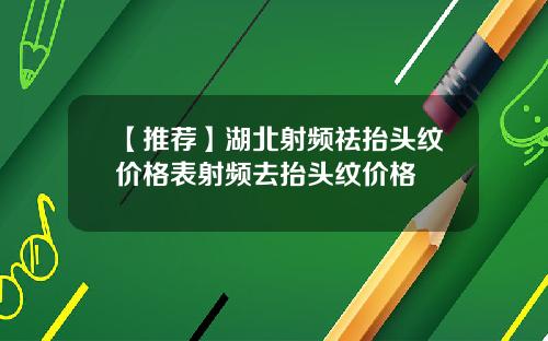 【推荐】湖北射频祛抬头纹价格表射频去抬头纹价格