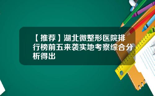 【推荐】湖北微整形医院排行榜前五来袭实地考察综合分析得出