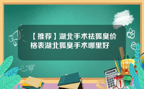 【推荐】湖北手术祛狐臭价格表湖北狐臭手术哪里好