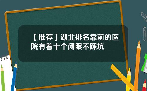 【推荐】湖北排名靠前的医院有着十个闭眼不踩坑