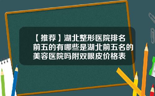 【推荐】湖北整形医院排名前五的有哪些是湖北前五名的美容医院吗附双眼皮价格表