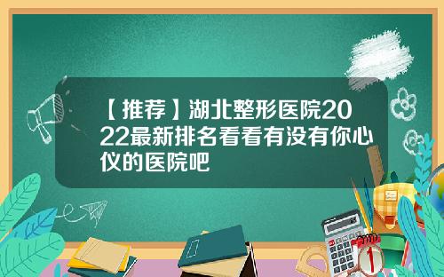 【推荐】湖北整形医院2022最新排名看看有没有你心仪的医院吧