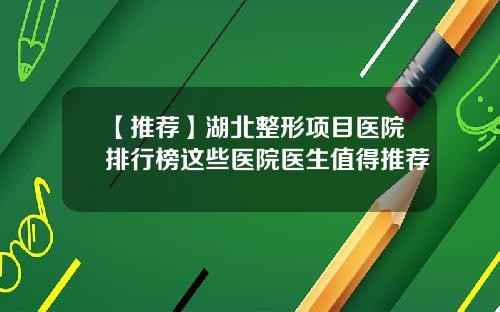 【推荐】湖北整形项目医院排行榜这些医院医生值得推荐