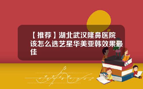 【推荐】湖北武汉隆鼻医院该怎么选艺星华美亚韩效果最佳