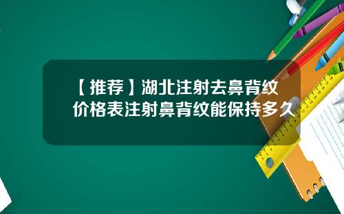 【推荐】湖北注射去鼻背纹价格表注射鼻背纹能保持多久