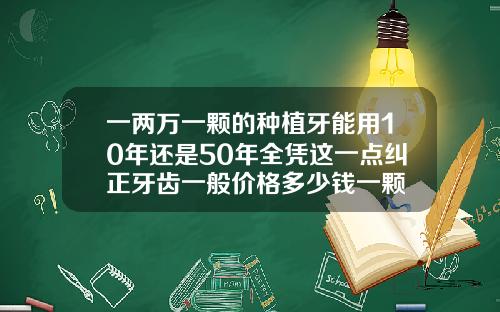 一两万一颗的种植牙能用10年还是50年全凭这一点纠正牙齿一般价格多少钱一颗