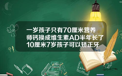 一岁孩子只有70厘米营养师钙换成维生素AD半年长了10厘米7岁孩子可以矫正牙齿吗视频