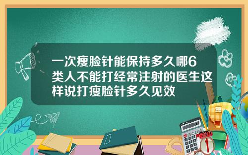 一次瘦脸针能保持多久哪6类人不能打经常注射的医生这样说打瘦脸针多久见效