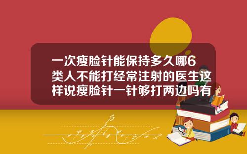 一次瘦脸针能保持多久哪6类人不能打经常注射的医生这样说瘦脸针一针够打两边吗有效果吗多少钱