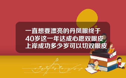 一直想要漂亮的丹凤眼终于40岁这一年达成心愿双眼皮上岸成功多少岁可以切双眼皮了
