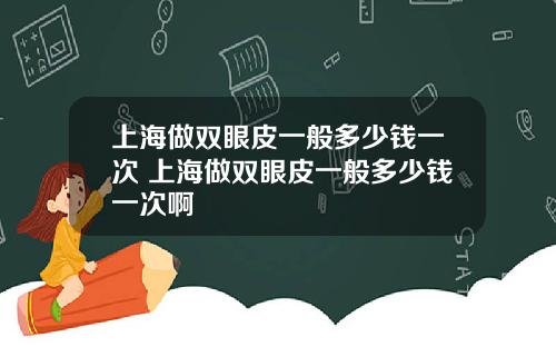上海做双眼皮一般多少钱一次 上海做双眼皮一般多少钱一次啊