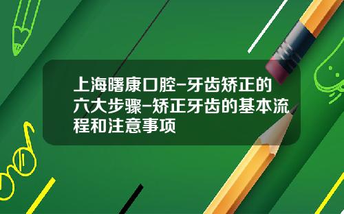 上海曙康口腔-牙齿矫正的六大步骤-矫正牙齿的基本流程和注意事项