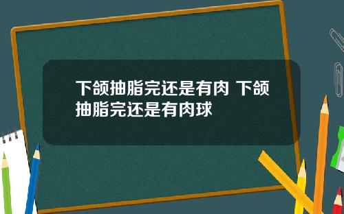下颌抽脂完还是有肉 下颌抽脂完还是有肉球