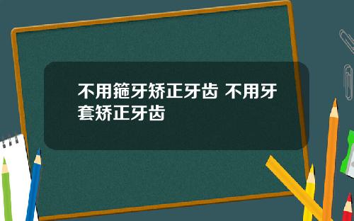 不用箍牙矫正牙齿 不用牙套矫正牙齿