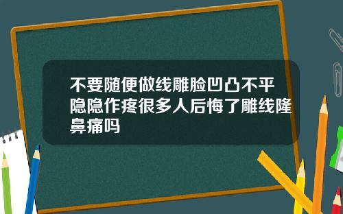 不要随便做线雕脸凹凸不平隐隐作疼很多人后悔了雕线隆鼻痛吗