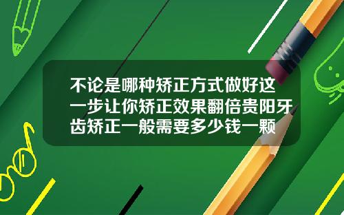 不论是哪种矫正方式做好这一步让你矫正效果翻倍贵阳牙齿矫正一般需要多少钱一颗