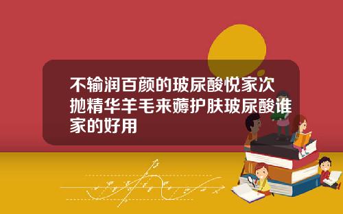 不输润百颜的玻尿酸悦家次抛精华羊毛来薅护肤玻尿酸谁家的好用