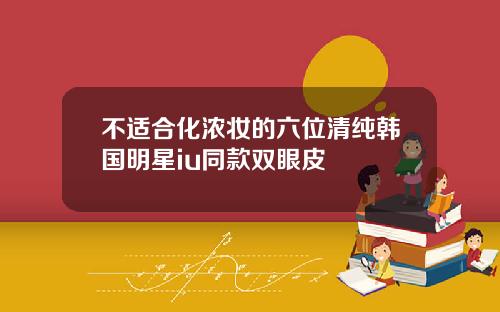 不适合化浓妆的六位清纯韩国明星iu同款双眼皮