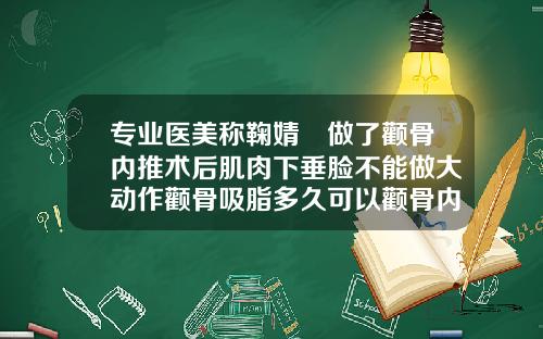 专业医美称鞠婧祎做了颧骨内推术后肌肉下垂脸不能做大动作颧骨吸脂多久可以颧骨内推