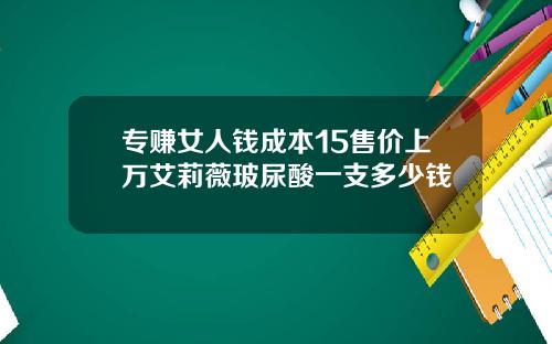 专赚女人钱成本15售价上万艾莉薇玻尿酸一支多少钱