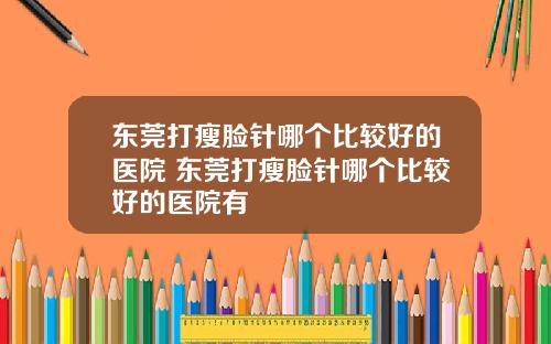 东莞打瘦脸针哪个比较好的医院 东莞打瘦脸针哪个比较好的医院有
