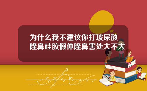 为什么我不建议你打玻尿酸隆鼻硅胶假体隆鼻害处大不大