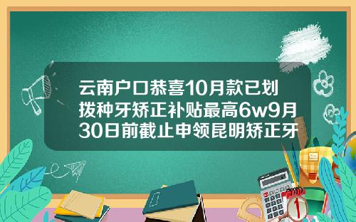 云南户口恭喜10月款已划拨种牙矫正补贴最高6w9月30日前截止申领昆明矫正牙齿需要多少钱