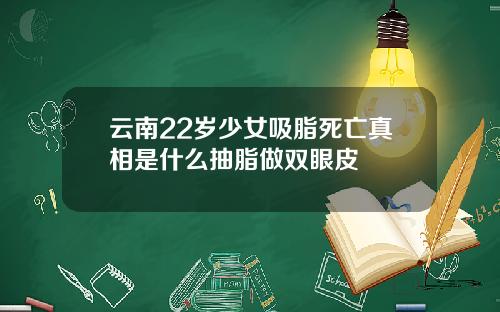 云南22岁少女吸脂死亡真相是什么抽脂做双眼皮