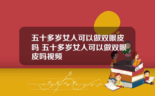 五十多岁女人可以做双眼皮吗 五十多岁女人可以做双眼皮吗视频