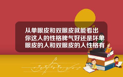 从单眼皮和双眼皮就能看出你这人的性格脾气好还是坏单眼皮的人和双眼皮的人性格有什么区别