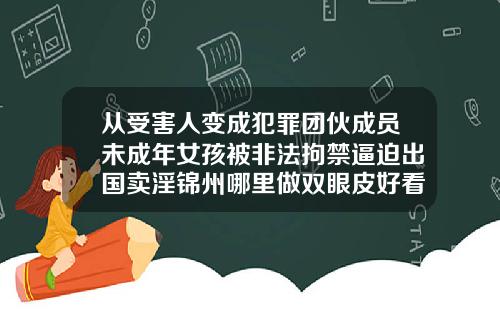 从受害人变成犯罪团伙成员未成年女孩被非法拘禁逼迫出国卖淫锦州哪里做双眼皮好看又便宜