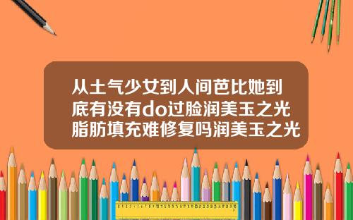 从土气少女到人间芭比她到底有没有do过脸润美玉之光脂肪填充难修复吗润美玉之光值得信赖