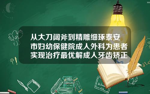 从大刀阔斧到精雕细琢泰安市妇幼保健院成人外科为患者实现治疗最优解成人牙齿矫正哪个医院好