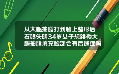 从大腿抽脂打到脸上整形后右眼失明34岁女子想跳楼大腿抽脂填充脸部会有后遗症吗