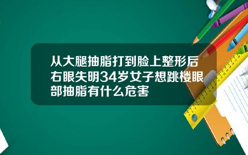 从大腿抽脂打到脸上整形后右眼失明34岁女子想跳楼眼部抽脂有什么危害