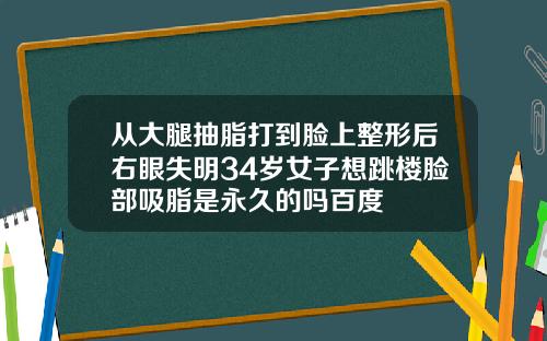 从大腿抽脂打到脸上整形后右眼失明34岁女子想跳楼脸部吸脂是永久的吗百度