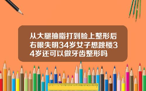 从大腿抽脂打到脸上整形后右眼失明34岁女子想跳楼34岁还可以做牙齿整形吗