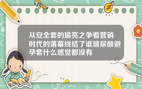 从安全套的瑜亮之争看营销时代的落幕终结了谁玻尿酸避孕套什么感觉都没有