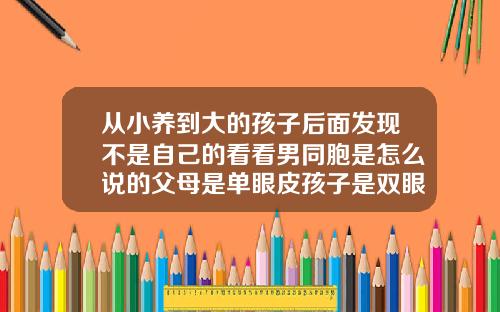 从小养到大的孩子后面发现不是自己的看看男同胞是怎么说的父母是单眼皮孩子是双眼皮正常吗视频