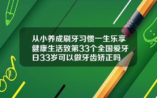 从小养成刷牙习惯一生乐享健康生活致第33个全国爱牙日33岁可以做牙齿矫正吗