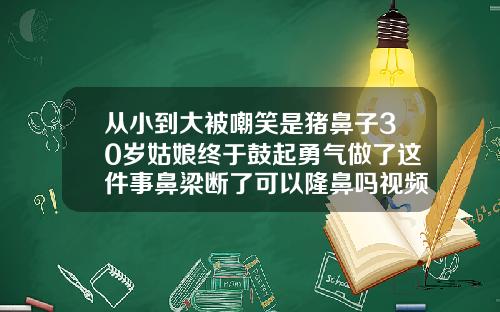 从小到大被嘲笑是猪鼻子30岁姑娘终于鼓起勇气做了这件事鼻梁断了可以隆鼻吗视频