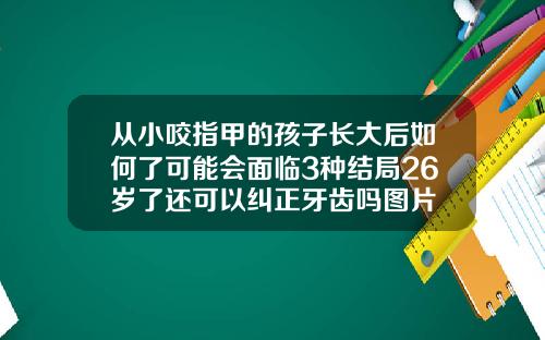 从小咬指甲的孩子长大后如何了可能会面临3种结局26岁了还可以纠正牙齿吗图片