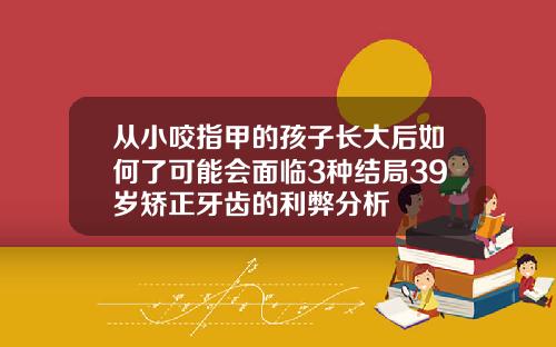 从小咬指甲的孩子长大后如何了可能会面临3种结局39岁矫正牙齿的利弊分析